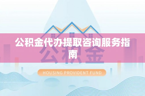 荆州公积金代办提取咨询服务指南