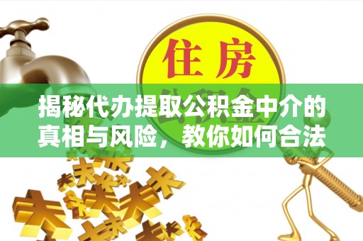 荆州揭秘代办提取公积金中介的真相与风险，教你如何合法合规操作