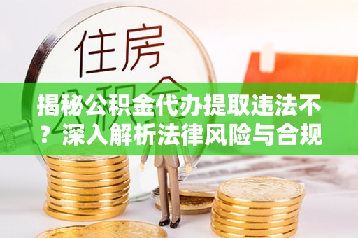 荆州揭秘公积金代办提取违法不？深入解析法律风险与合规途径