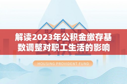 荆州解读2023年公积金缴存基数调整对职工生活的影响