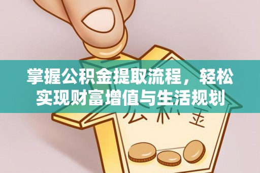 荆州掌握公积金提取流程，轻松实现财富增值与生活规划
