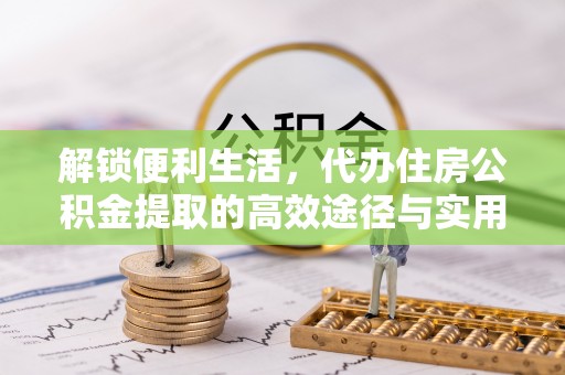 荆州解锁便利生活，代办住房公积金提取的高效途径与实用技巧