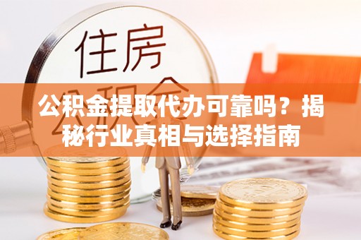 荆州公积金提取代办可靠吗？揭秘行业真相与选择指南
