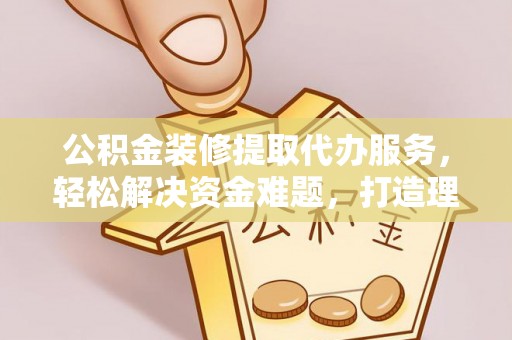 荆州公积金装修提取代办服务，轻松解决资金难题，打造理想家居