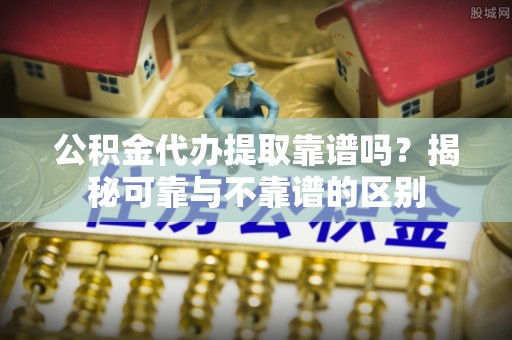 荆州公积金代办提取靠谱吗？揭秘可靠与不靠谱的区别