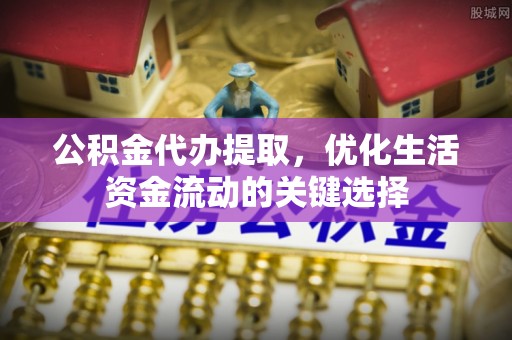 荆州公积金代办提取，优化生活资金流动的关键选择