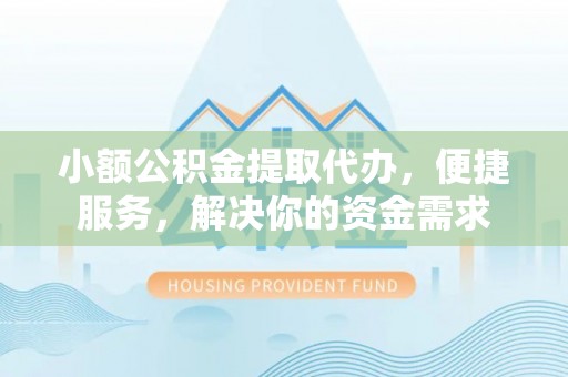 荆州小额公积金提取代办，便捷服务，解决你的资金需求