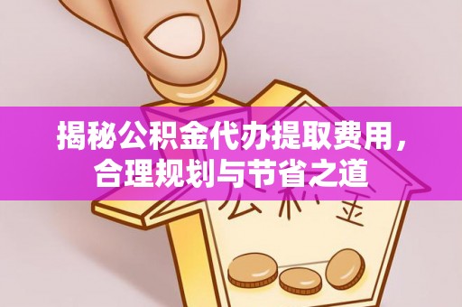 荆州揭秘公积金代办提取费用，合理规划与节省之道