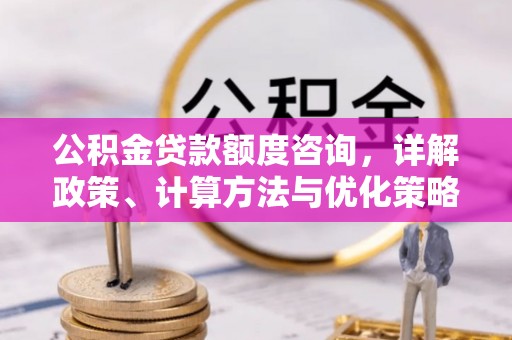荆州公积金贷款额度咨询，详解政策、计算方法与优化策略