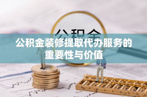 荆州公积金装修提取代办服务的重要性与价值