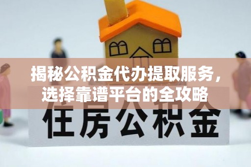 荆州揭秘公积金代办提取服务，选择靠谱平台的全攻略