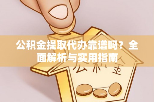 荆州公积金提取代办靠谱吗？全面解析与实用指南
