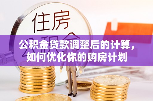 荆州公积金贷款调整后的计算，如何优化你的购房计划