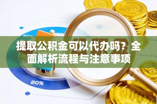 荆州提取公积金可以代办吗？全面解析流程与注意事项