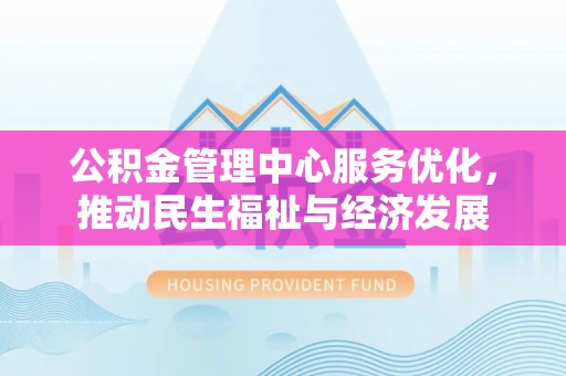 荆州公积金管理中心服务优化，推动民生福祉与经济发展