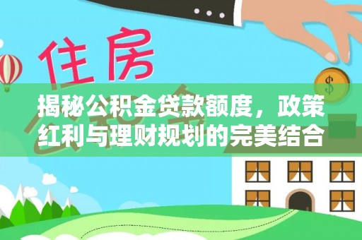 荆州揭秘公积金贷款额度，政策红利与理财规划的完美结合