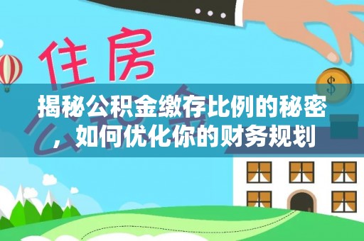 荆州揭秘公积金缴存比例的秘密，如何优化你的财务规划