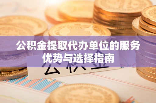 荆州公积金提取代办单位的服务优势与选择指南