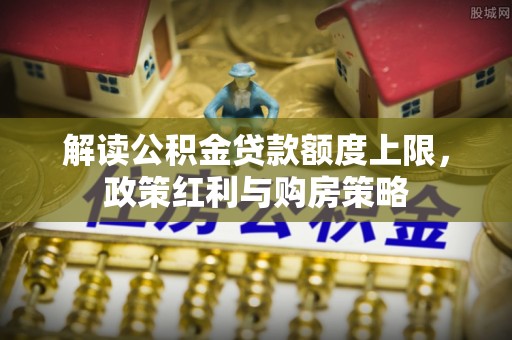 荆州解读公积金贷款额度上限，政策红利与购房策略