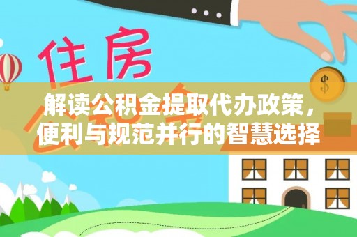 荆州解读公积金提取代办政策，便利与规范并行的智慧选择