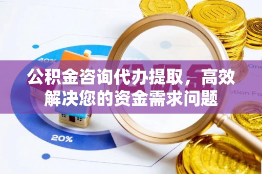荆州公积金咨询代办提取，高效解决您的资金需求问题