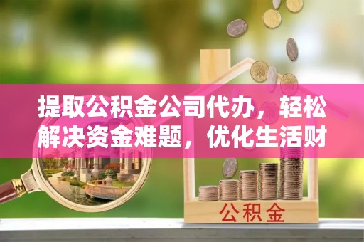 荆州提取公积金公司代办，轻松解决资金难题，优化生活财务管理