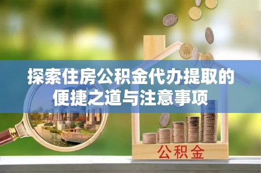荆州探索住房公积金代办提取的便捷之道与注意事项