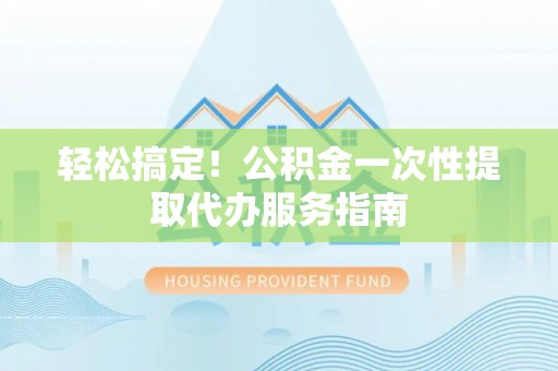 荆州轻松搞定！公积金一次性提取代办服务指南