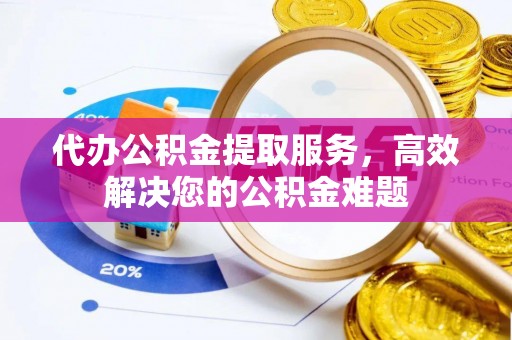 荆州代办公积金提取服务，高效解决您的公积金难题