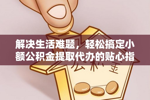 荆州解决生活难题，轻松搞定小额公积金提取代办的贴心指南