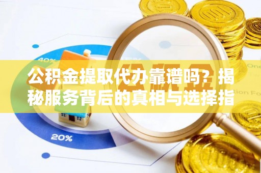 荆州公积金提取代办靠谱吗？揭秘服务背后的真相与选择指南
