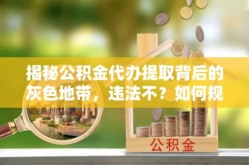 荆州揭秘公积金代办提取背后的灰色地带，违法不？如何规避风险？