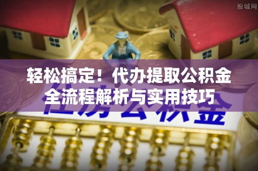 荆州轻松搞定！代办提取公积金全流程解析与实用技巧