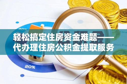 荆州轻松搞定住房资金难题——代办理住房公积金提取服务全解析