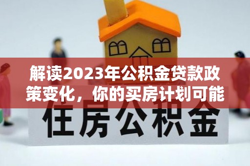 荆州解读2023年公积金贷款政策变化，你的买房计划可能需要重新规划