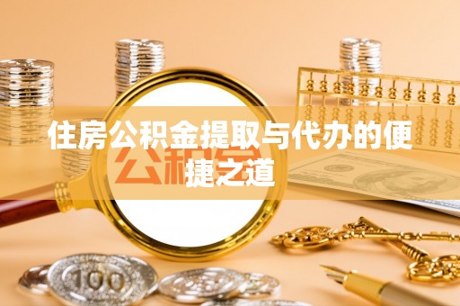 荆州住房公积金提取与代办的便捷之道