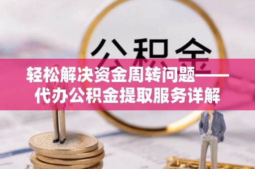 荆州轻松解决资金周转问题——代办公积金提取服务详解