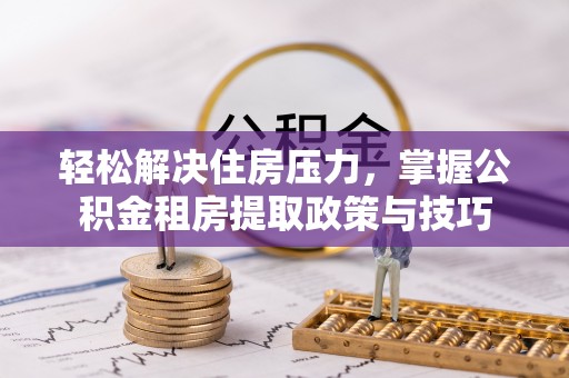 荆州轻松解决住房压力，掌握公积金租房提取政策与技巧
