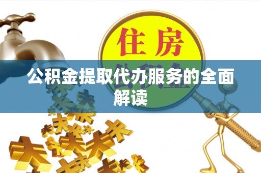荆州公积金提取代办服务的全面解读