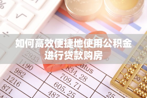 荆州如何高效便捷地使用公积金进行贷款购房