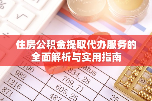 荆州住房公积金提取代办服务的全面解析与实用指南