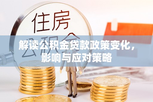 荆州解读公积金贷款政策变化，影响与应对策略
