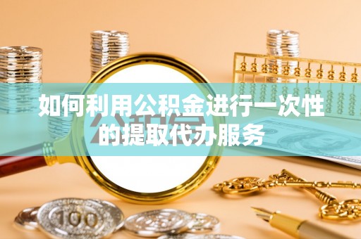 荆州如何利用公积金进行一次性的提取代办服务