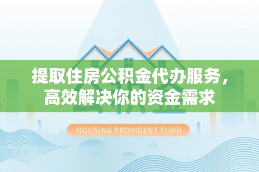 荆州提取住房公积金代办服务，高效解决你的资金需求