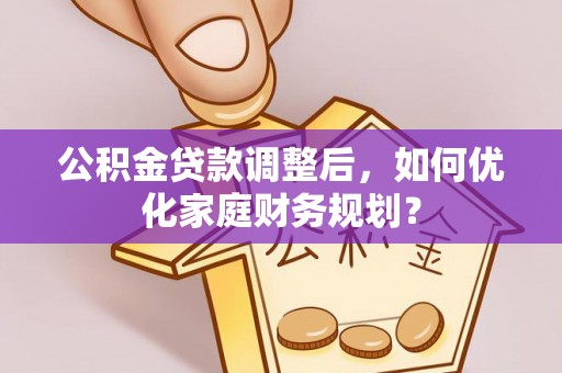 荆州公积金贷款调整后，如何优化家庭财务规划？