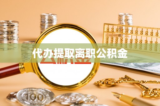 荆州代办提取离职公积金