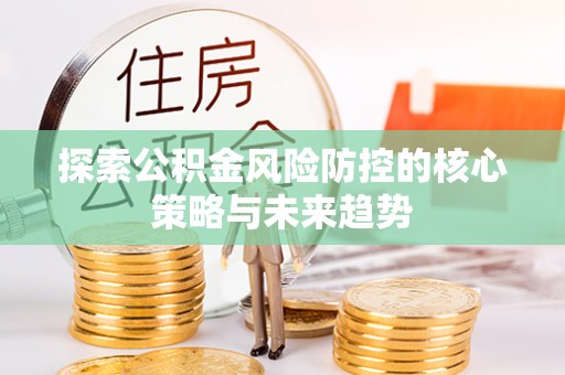 荆州探索公积金风险防控的核心策略与未来趋势