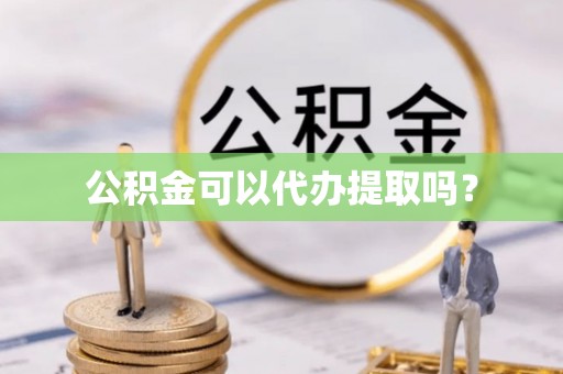 荆州公积金可以代办提取吗？