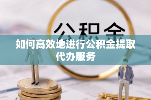 荆州如何高效地进行公积金提取代办服务