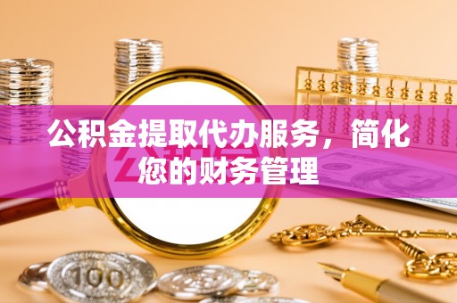 荆州公积金提取代办服务，简化您的财务管理